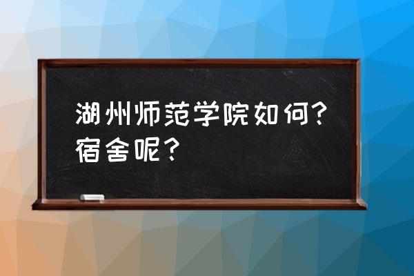 湖州师范宿舍 湖州师范学院如何?宿舍呢？