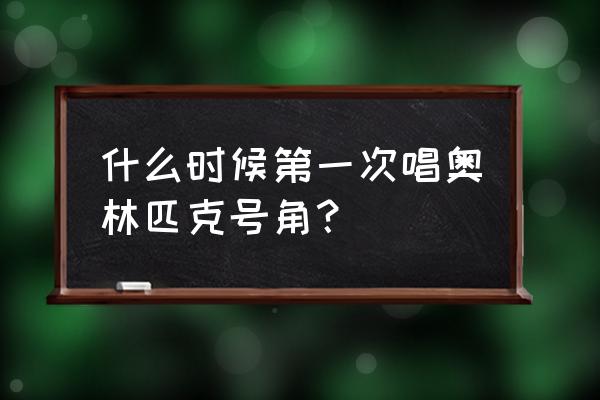 奥林匹克号角是一首 什么时候第一次唱奥林匹克号角？