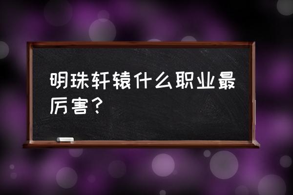 明珠轩辕全部版本 明珠轩辕什么职业最厉害？