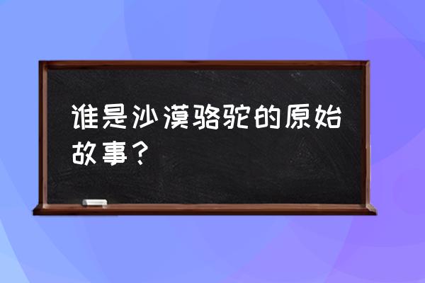 沙漠骆驼原唱是谁 谁是沙漠骆驼的原始故事？