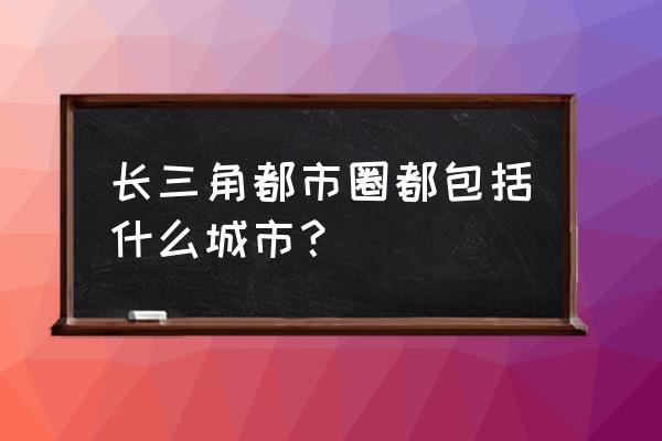 长三角一共有多少个城市 长三角都市圈都包括什么城市？