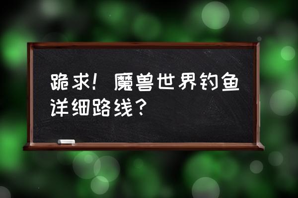 魔兽世界钓鱼详细 跪求！魔兽世界钓鱼详细路线？