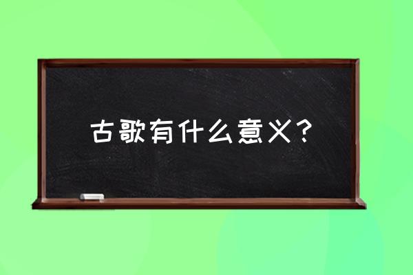 古老的歌创作背景 古歌有什么意义？