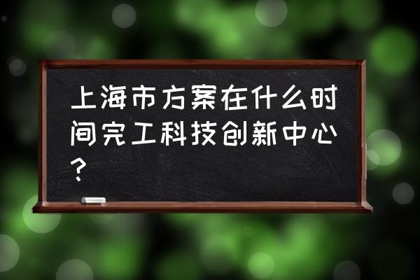 上海科创中心规划 上海市方案在什么时间完工科技创新中心？