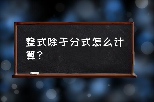 整式的除法怎么算 整式除于分式怎么计算？