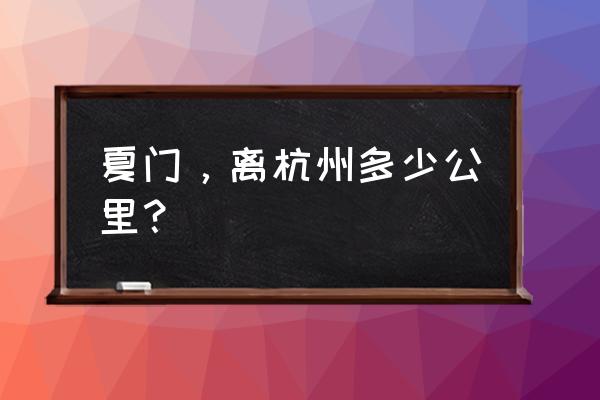 杭州到厦门多少公里 夏门，离杭州多少公里？