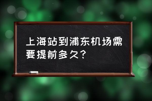 上海站到浦东机场地铁 上海站到浦东机场需要提前多久？