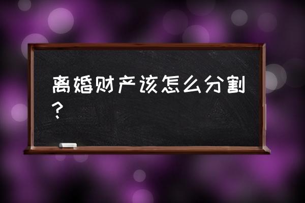 离婚后财产分割问题 离婚财产该怎么分割？