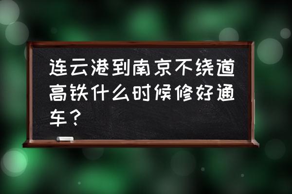 今天连镇铁路最新消息 连云港到南京不绕道高铁什么时候修好通车？