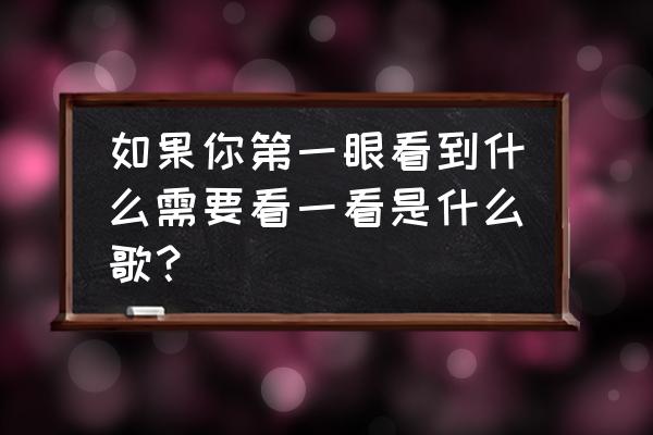 如果当时许嵩写的什么 如果你第一眼看到什么需要看一看是什么歌？