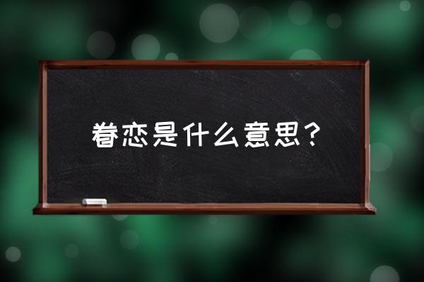 眷恋指的是什么意思 眷恋是什么意思？