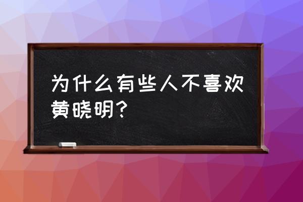 黄晓明被赵薇拒绝的原因 为什么有些人不喜欢黄晓明？