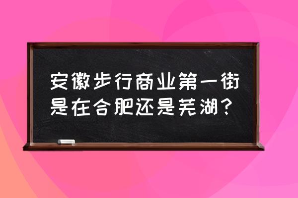 芜湖苏宁广场哪些品牌 安徽步行商业第一街是在合肥还是芜湖？