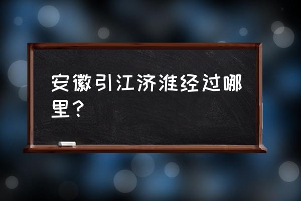 引江济淮工程的走向 安徽引江济淮经过哪里？