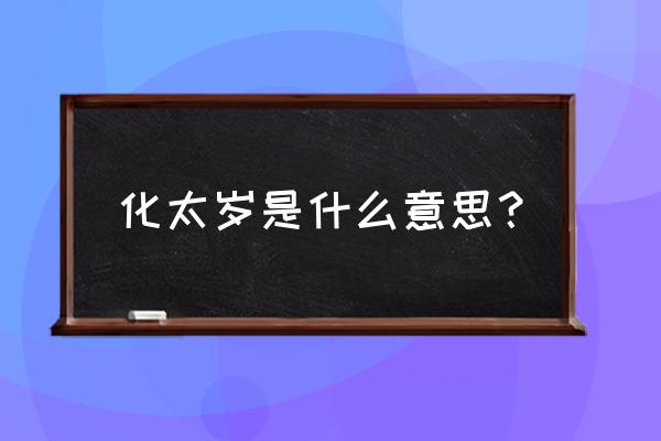 化太岁是什么意思 化太岁是什么意思？