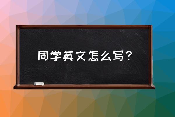 同学英语怎么写 同学英文怎么写？