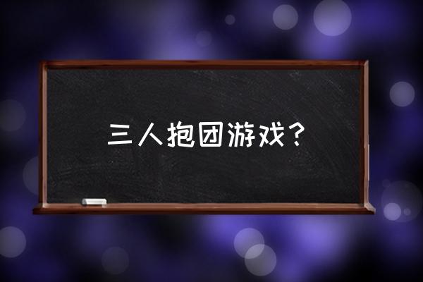 抱团游戏喊什么话 三人抱团游戏？