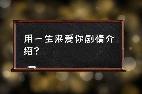 用一生去爱你全部演员表 用一生来爱你剧情介绍？