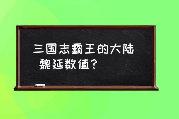 霸王的大陆武将数据 三国志霸王的大陆  魏延数值？