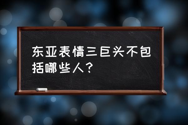 东方金馆长表情 东亚表情三巨头不包括哪些人？