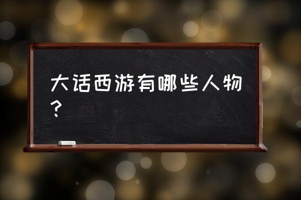 大话西游的人物名字 大话西游有哪些人物？