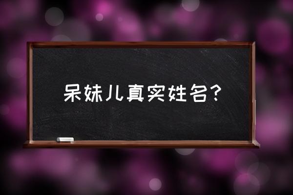 呆妹儿真名叫什么名字 呆妹儿真实姓名？