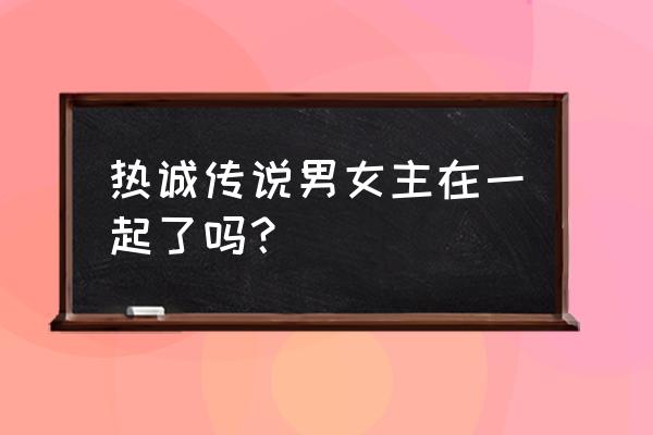 热诚传说2 热诚传说男女主在一起了吗？