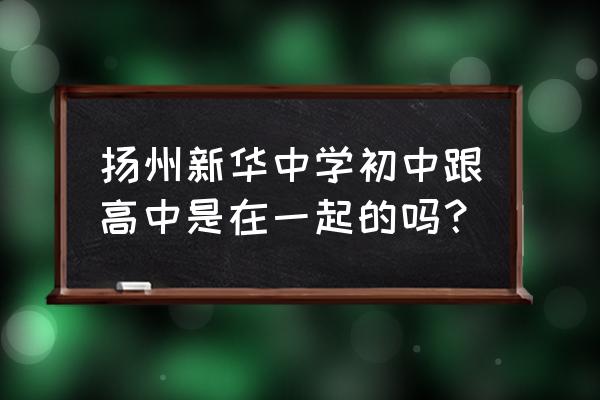 扬州新华中学老师简介 扬州新华中学初中跟高中是在一起的吗？