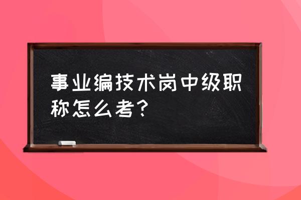 中级职称是考试还是评定 事业编技术岗中级职称怎么考？