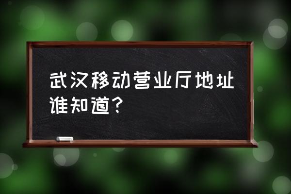 武汉大型移动营业厅 武汉移动营业厅地址谁知道？