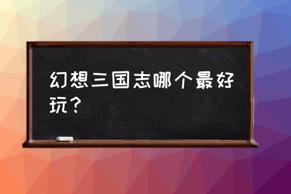 幻想三国志好玩吗 幻想三国志哪个最好玩？