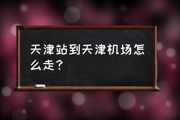 天津站到滨海机场 天津站到天津机场怎么走？