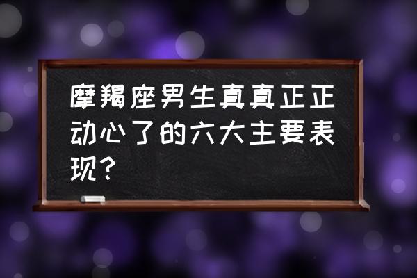 摩羯男爱一个人的表现 摩羯座男生真真正正动心了的六大主要表现？