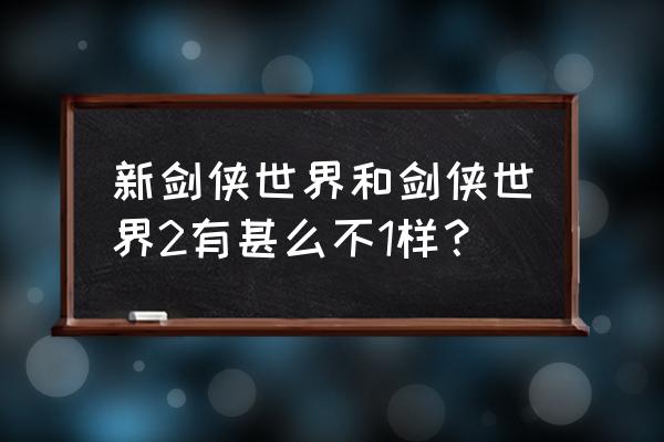 剑侠世界和剑侠世界2 新剑侠世界和剑侠世界2有甚么不1样？