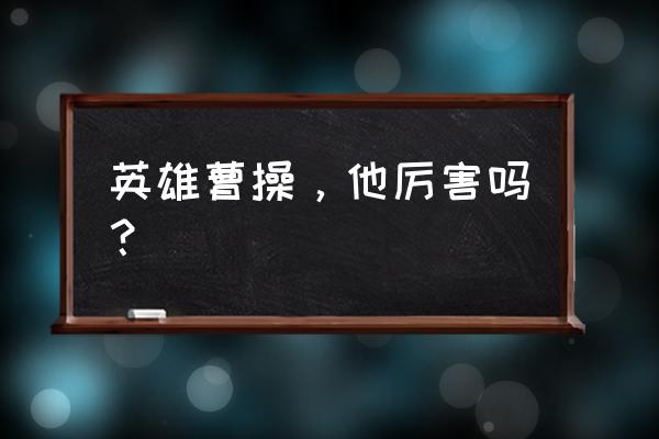 王者荣耀曹操怎么样 英雄曹操，他厉害吗？