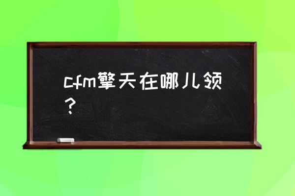 cf最新活动擎天在哪里领的 cfm擎天在哪儿领？