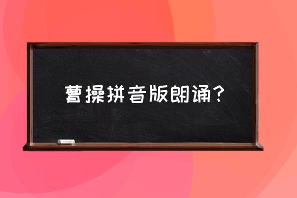 《短歌行》名家朗诵 曹操拼音版朗诵？