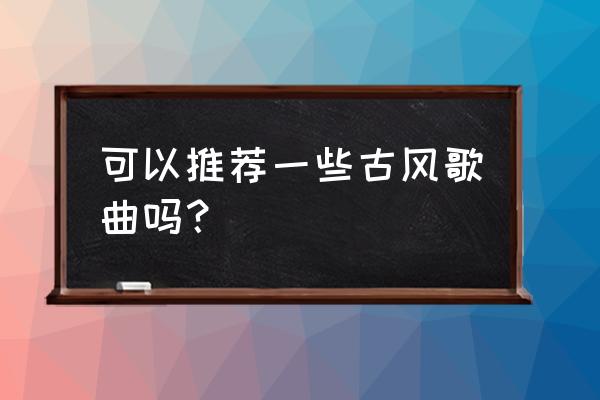 人生恍如梦是谁唱的 可以推荐一些古风歌曲吗？