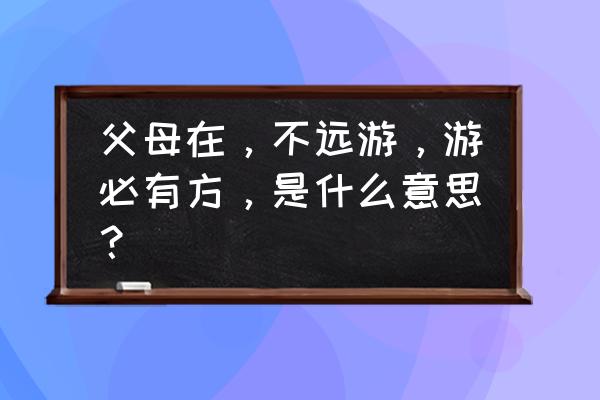 游必有方啥意思 父母在，不远游，游必有方，是什么意思？