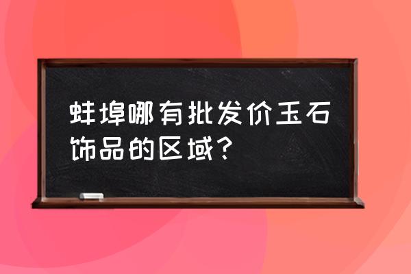 蚌埠光彩大市场最新消息 蚌埠哪有批发价玉石饰品的区域？