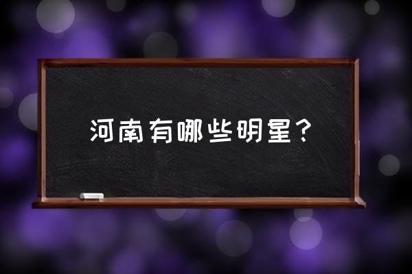 来自河南的明星有哪些 河南有哪些明星？