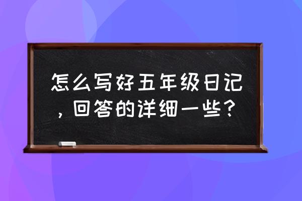 日记一天一篇五年级 怎么写好五年级日记，回答的详细一些？