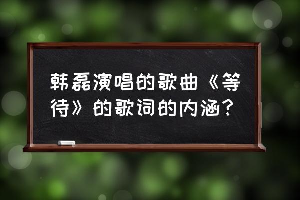 韩磊等待现场版 韩磊演唱的歌曲《等待》的歌词的内涵？