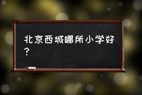 最新西城区小学排名 北京西城哪所小学好？