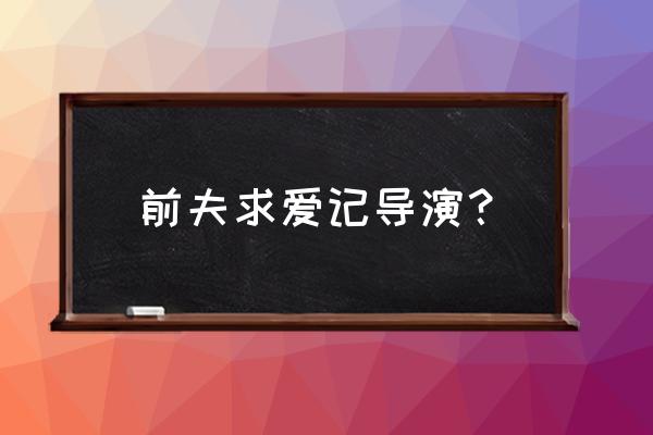 前夫求爱记百度百科 前夫求爱记导演？