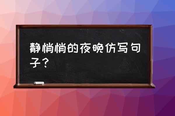 静悄悄照样子写一句话 静悄悄的夜晚仿写句子？