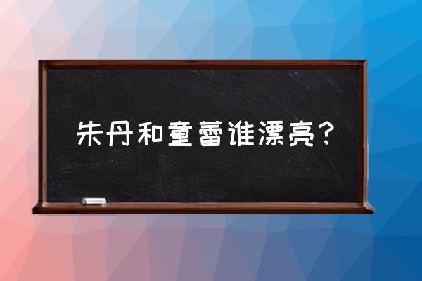 周一围童蕾秀恩爱 朱丹和童蕾谁漂亮？