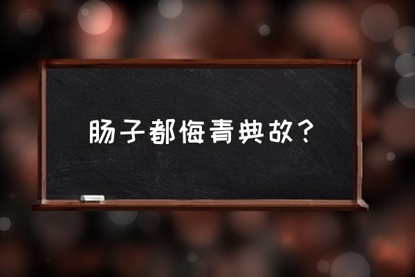 肠子都悔青了咋来的 肠子都悔青典故？