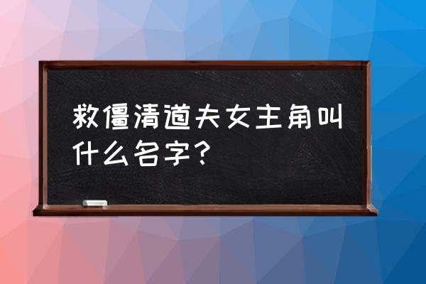 僵尸清道夫女僵尸 救僵清道夫女主角叫什么名字？