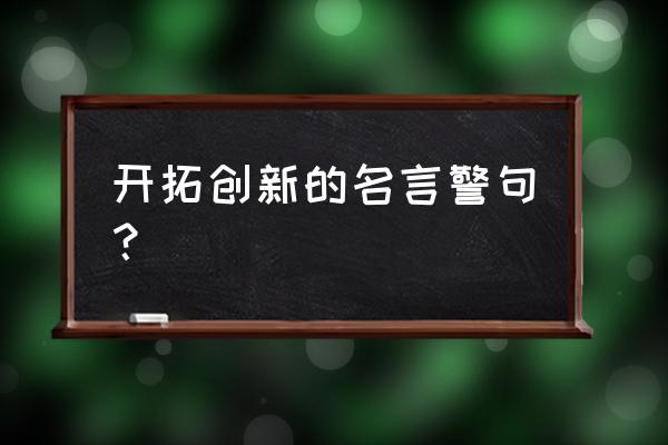 关于创新新颖的名言 开拓创新的名言警句？